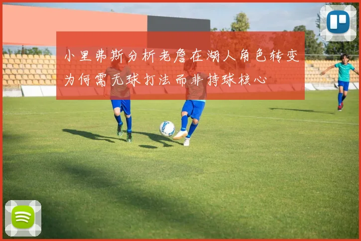 小里弗斯分析老詹在湖人角色转变为何需无球打法而非持球核心