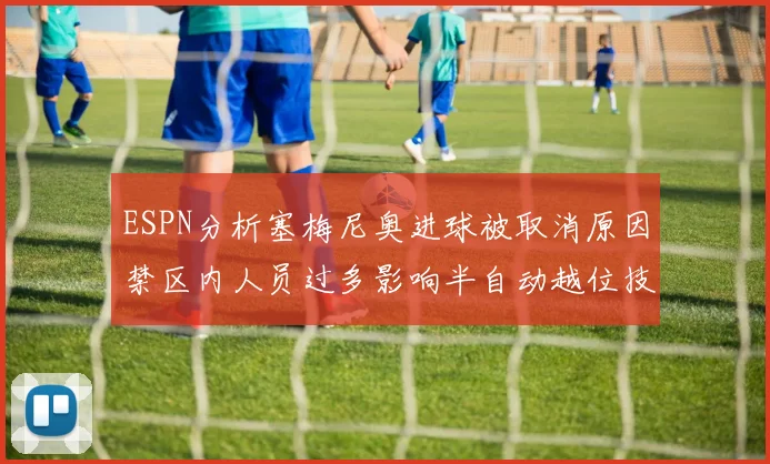 ESPN分析塞梅尼奥进球被取消原因禁区内人员过多影响半自动越位技术使用