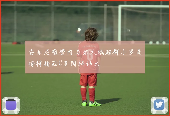 安东尼盛赞内马尔天赋超群小罗是榜样梅西C罗同样伟大