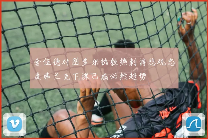 舍伍德对图多尔执教热刺持悲观态度弗兰克下课已成必然趋势
