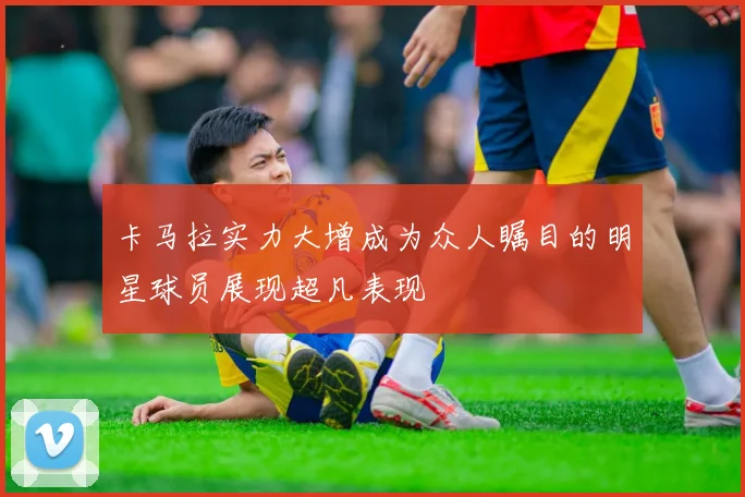 卡马拉实力大增成为众人瞩目的明星球员展现超凡表现