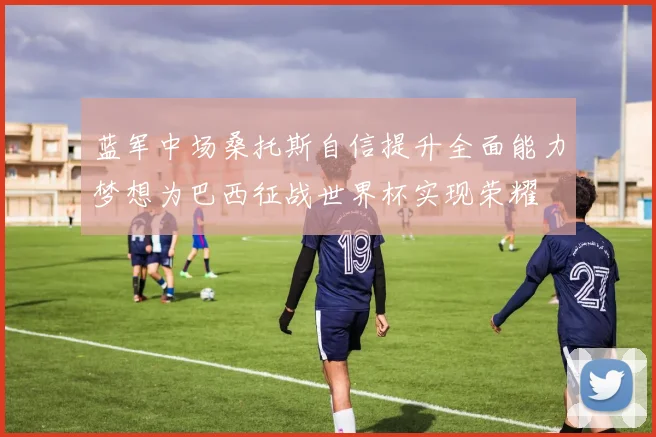蓝军中场桑托斯自信提升全面能力梦想为巴西征战世界杯实现荣耀