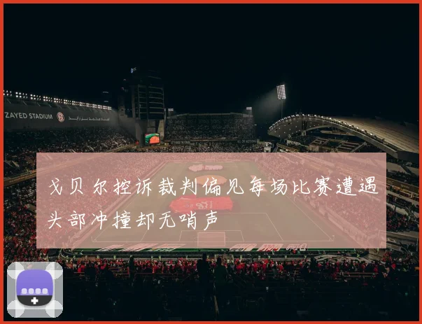 戈贝尔控诉裁判偏见每场比赛遭遇头部冲撞却无哨声