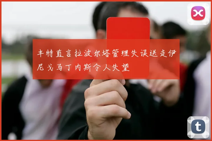 丰特直言拉波尔塔管理失误送走伊尼戈马丁内斯令人失望