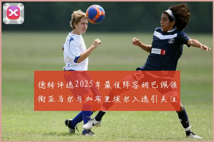 德转评选2025年最佳阵容姆巴佩领衔亚马尔与加布里埃尔入选引关注