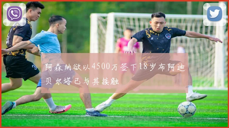 阿森纳欲以4500万签下18岁布阿迪贝尔塔已与其接触