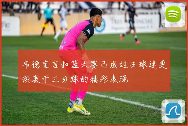 韦德直言扣篮大赛已成过去球迷更热衷于三分球的精彩表现