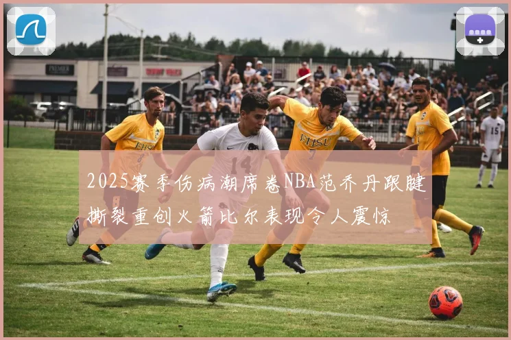 2025赛季伤病潮席卷NBA范乔丹跟腱撕裂重创火箭比尔表现令人震惊