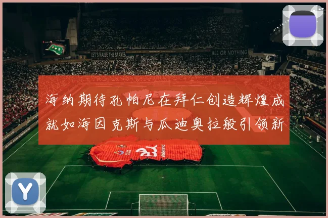 海纳期待孔帕尼在拜仁创造辉煌成就如海因克斯与瓜迪奥拉般引领新时代