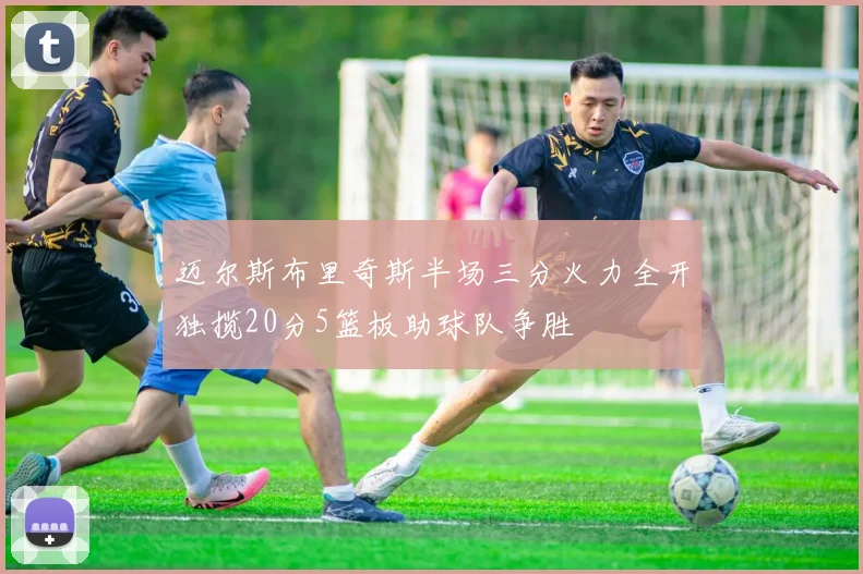 迈尔斯布里奇斯半场三分火力全开独揽20分5篮板助球队争胜