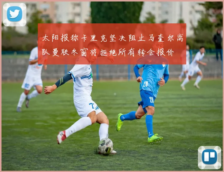 太阳报称卡里克坚决阻止马奎尔离队曼联冬窗将拒绝所有转会报价