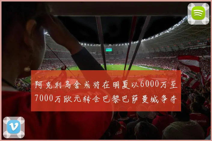 阿克利乌舍或将在明夏以6000万至7000万欧元转会巴黎巴萨曼城争夺战升级