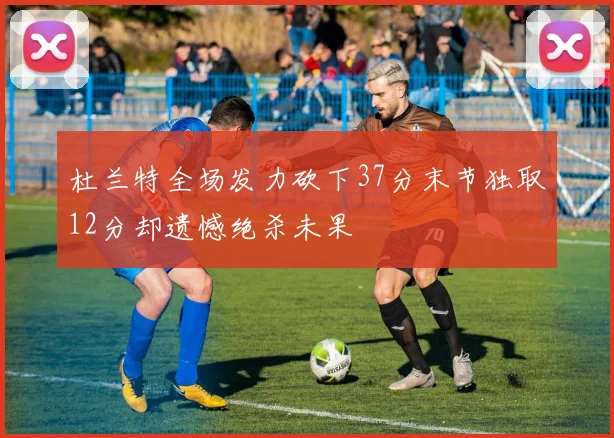 杜兰特全场发力砍下37分末节独取12分却遗憾绝杀未果
