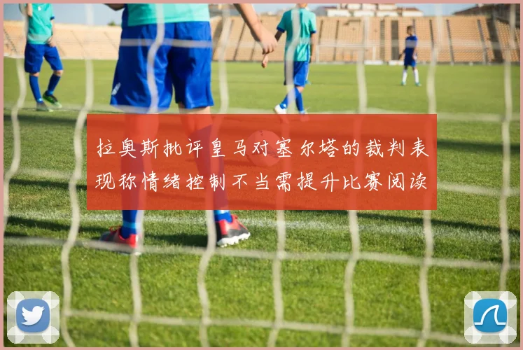 拉奥斯批评皇马对塞尔塔的裁判表现称情绪控制不当需提升比赛阅读能力