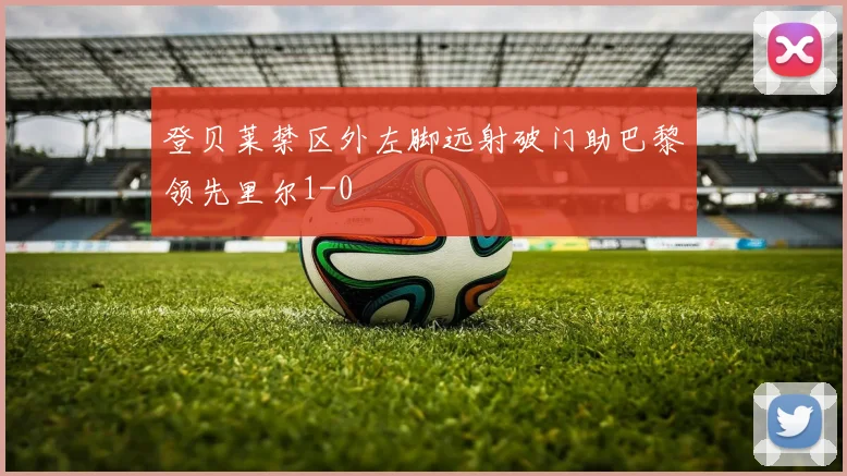 登贝莱禁区外左脚远射破门助巴黎领先里尔1-0