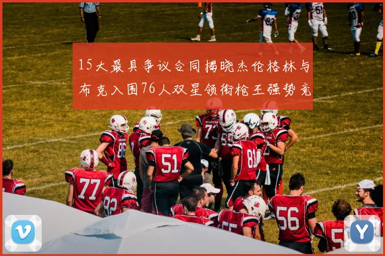 15大最具争议合同揭晓杰伦格林与布克入围76人双星领衔枪王强势竞争