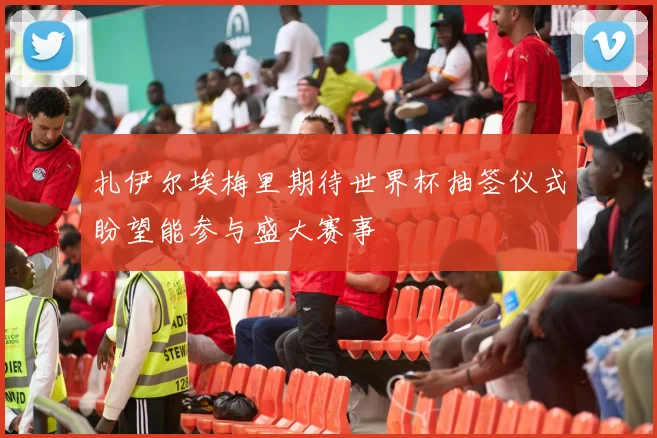 扎伊尔埃梅里期待世界杯抽签仪式盼望能参与盛大赛事