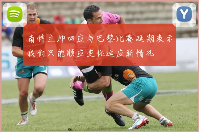 南特主帅回应与巴黎比赛延期表示我们只能顺应变化适应新情况