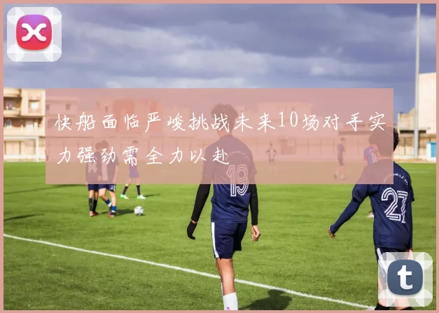 快船面临严峻挑战未来10场对手实力强劲需全力以赴