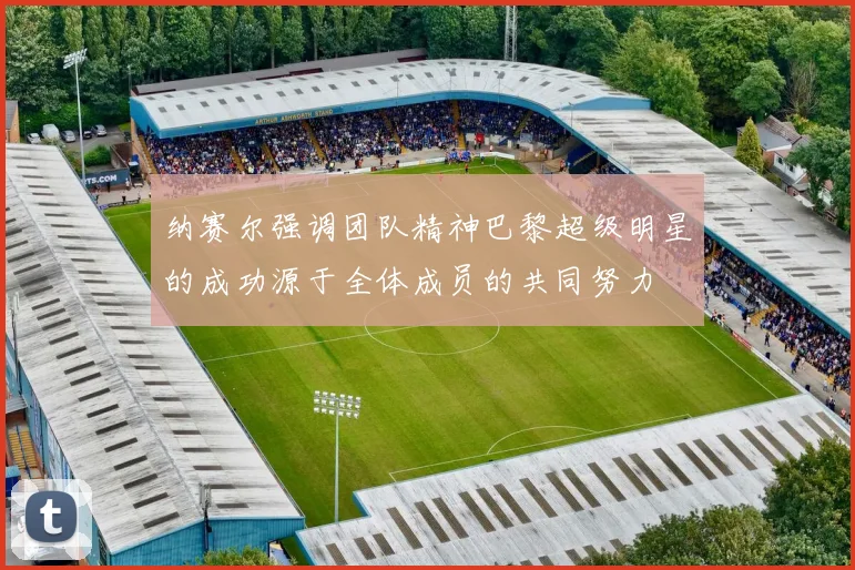 纳赛尔强调团队精神巴黎超级明星的成功源于全体成员的共同努力