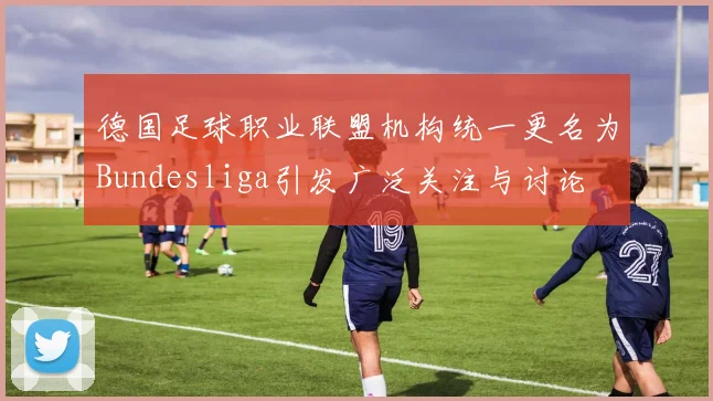 德国足球职业联盟机构统一更名为Bundesliga引发广泛关注与讨论