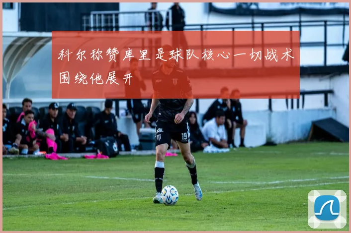 科尔称赞库里是球队核心一切战术围绕他展开