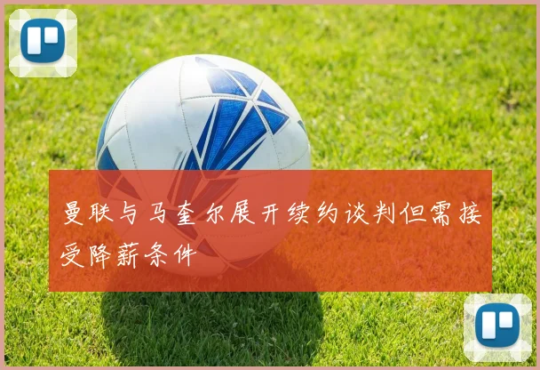 曼联与马奎尔展开续约谈判但需接受降薪条件