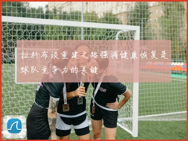 拉科布谈重建之路强调健康恢复是球队竞争力的关键