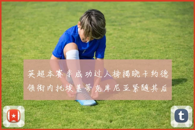 英超本赛季成功过人榜揭晓卡约德领衔内托埃基蒂克库尼亚紧随其后