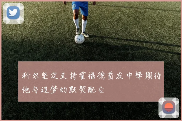 科尔坚定支持霍福德首发中锋期待他与追梦的默契配合