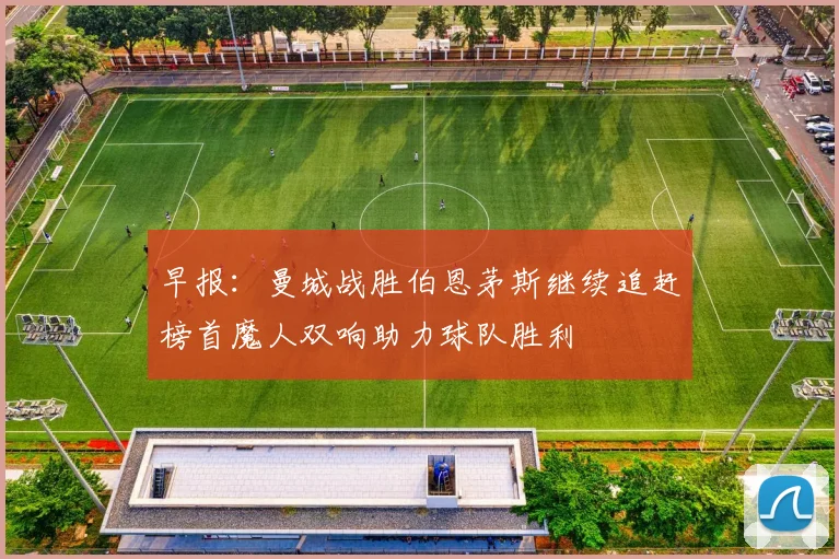 早报：曼城战胜伯恩茅斯继续追赶榜首魔人双响助力球队胜利