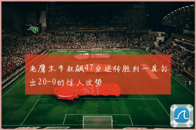 老鹰末节狂飙47分逆转胜利一度打出20-0的惊人攻势
